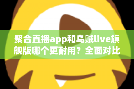 聚合直播app和乌贼live旗舰版哪个更耐用？全面对比测评与长效使用指南