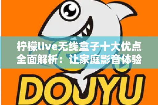 柠檬live无线盒子十大优点全面解析:让家庭影音体验焕然一新 柠檬live无线盒子十大优点全面解析:让家庭影音体验焕然一新