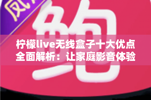 柠檬live无线盒子十大优点全面解析：让家庭影音体验焕然一新