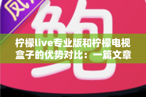 柠檬live专业版和柠檬电视盒子的优势对比：一篇文章帮你选对家庭观影方案，画质、价格、稳定性全面解析