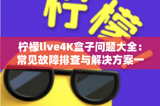 柠檬live4K盒子问题大全：常见故障排查与解决方案一站式指南
