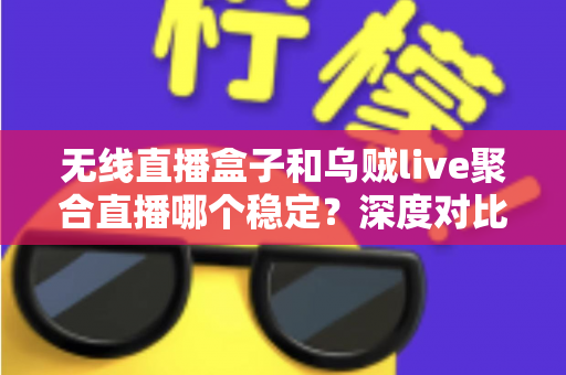 无线直播盒子和乌贼live聚合直播哪个稳定?深度对比分析与实用选购指南 无线直播盒子和乌贼live聚合直播哪个稳定?深度对比分析与实用选购指南