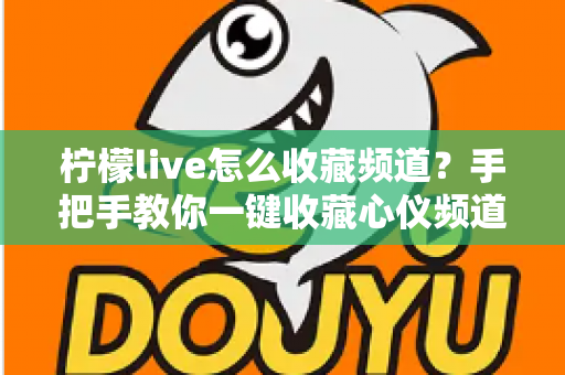 柠檬live怎么收藏频道？手把手教你一键收藏心仪频道，看直播从此不迷路