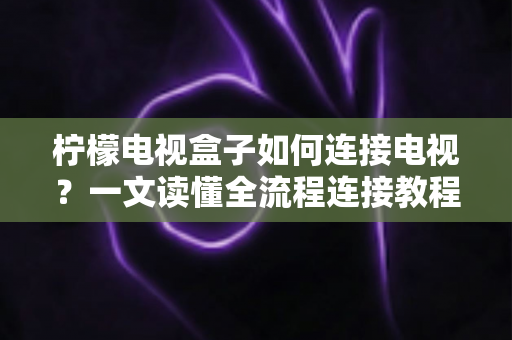 柠檬电视盒子如何连接电视?一文读懂全流程连接教程与故障排查指南 柠檬电视盒子如何连接电视?一文读懂全流程连接教程与故障排查指南
