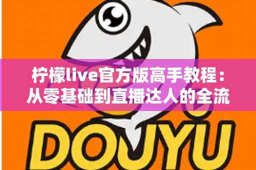 柠檬live官方版高手教程:从零基础到直播达人的全流程实战指南 柠檬live官方版高手教程:从零基础到直播达人的全流程实战指南