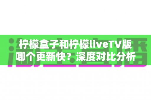 柠檬盒子和柠檬liveTV版哪个更新快?深度对比分析助你选出心仪的电视观影利器 柠檬盒子和柠檬liveTV版哪个更新快?深度对比分析助你选出心仪的电视观影利器
