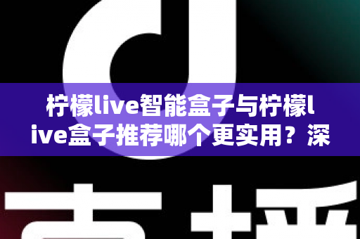 柠檬live智能盒子与柠檬live盒子推荐哪个更实用？深度对比评测助你选购不迷路