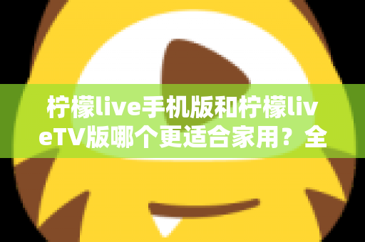 柠檬live手机版和柠檬liveTV版哪个更适合家用？全方位深度对比与选购指南