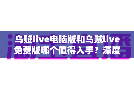 乌贼live电脑版和乌贼live免费版哪个值得入手?深度对比分析帮你选出最适合自己的版本 乌贼live电脑版和乌贼live免费版哪个值得入手?深度对比分析帮你选出最适合自己的版本