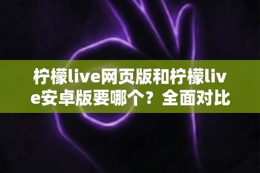 柠檬live网页版和柠檬live安卓版要哪个?全面对比帮你轻松做选择 柠檬live网页版和柠檬live安卓版要哪个?全面对比帮你轻松做选择