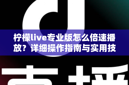 柠檬live专业版怎么倍速播放?详细操作指南与实用技巧全解析 柠檬live专业版怎么倍速播放?详细操作指南与实用技巧全解析
