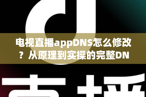 电视直播appDNS怎么修改？从原理到实操的完整DNS设置指南，助你畅享流畅直播体验