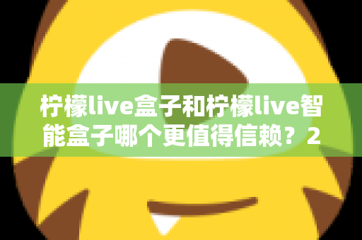 柠檬live盒子和柠檬live智能盒子哪个更值得信赖?2025最新选购对比全解析,帮你避坑不踩雷! 柠檬live盒子和柠檬live智能盒子哪个更值得信赖?2025最新选购对比全解析,帮你避坑不踩雷!