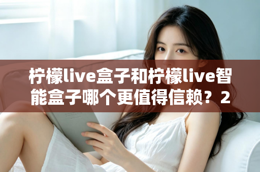 柠檬live盒子和柠檬live智能盒子哪个更值得信赖?2025最新选购对比全解析,帮你避坑不踩雷! 柠檬live盒子和柠檬live智能盒子哪个更值得信赖?2025最新选购对比全解析,帮你避坑不踩雷!