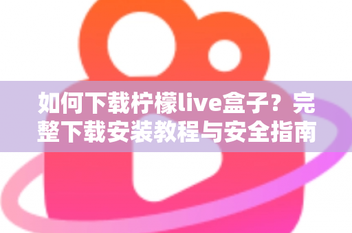 如何下载柠檬live盒子？完整下载安装教程与安全指南