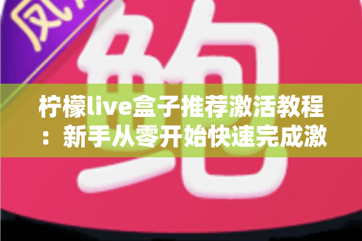 柠檬live盒子推荐激活教程：新手从零开始快速完成激活的完整指南