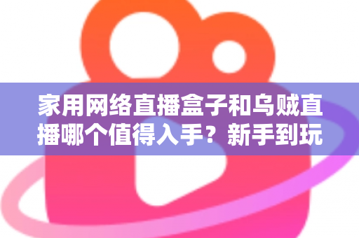 家用网络直播盒子和乌贼直播哪个值得入手？新手到玩家的全方位选购对比指南