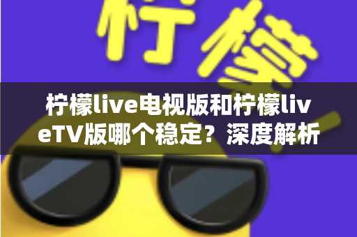 柠檬live电视版和柠檬liveTV版哪个稳定？深度解析版本差异与稳定性优化全攻略