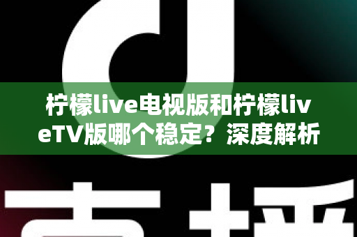 柠檬live电视版和柠檬liveTV版哪个稳定？深度解析版本差异与稳定性优化全攻略