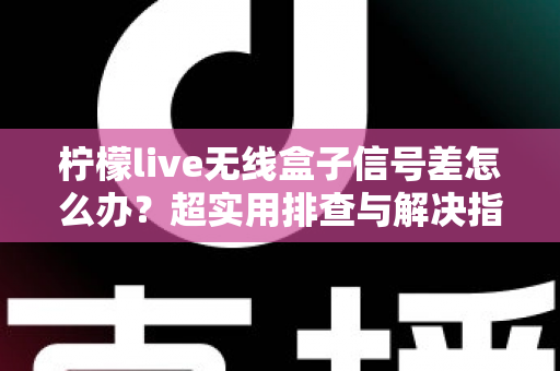 柠檬live无线盒子信号差怎么办？超实用排查与解决指南，让你观影不掉线