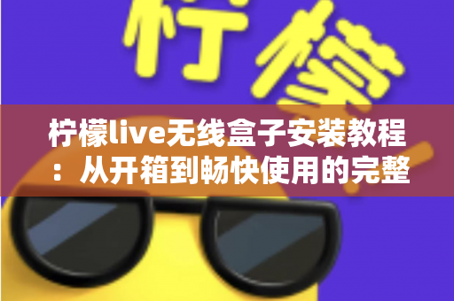 柠檬live无线盒子安装教程:从开箱到畅快使用的完整安装指南 柠檬live无线盒子安装教程:从开箱到畅快使用的完整安装指南