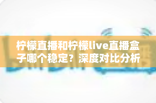 柠檬直播和柠檬live直播盒子哪个稳定？深度对比分析与选购指南助你找到最稳观赛体验