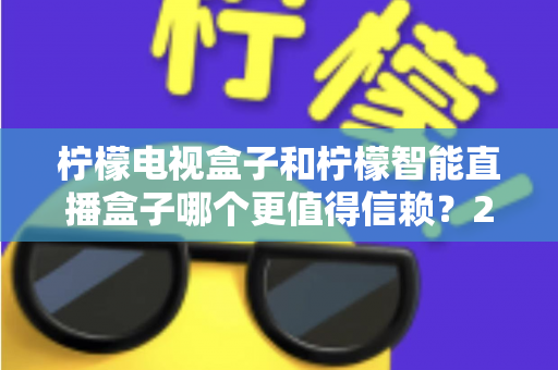 柠檬电视盒子和柠檬智能直播盒子哪个更值得信赖？2025年深度对比评测与选购指南