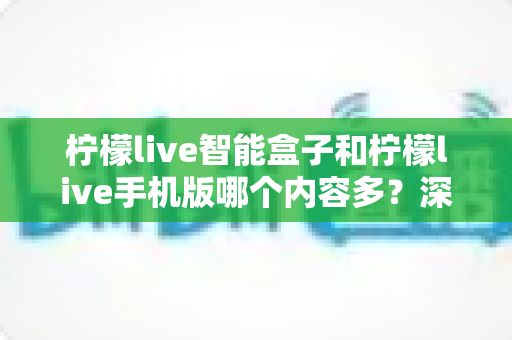 柠檬live智能盒子和柠檬live手机版哪个内容多?深度对比全解析帮你选对设备 柠檬live智能盒子和柠檬live手机版哪个内容多?深度对比全解析帮你选对设备