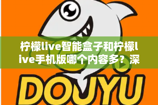 柠檬live智能盒子和柠檬live手机版哪个内容多?深度对比全解析帮你选对设备 柠檬live智能盒子和柠檬live手机版哪个内容多?深度对比全解析帮你选对设备