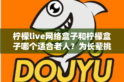 柠檬live网络盒子和柠檬盒子哪个适合老人?为长辈挑选电视盒子的保姆级选购指南 柠檬live网络盒子和柠檬盒子哪个适合老人?为长辈挑选电视盒子的保姆级选购指南