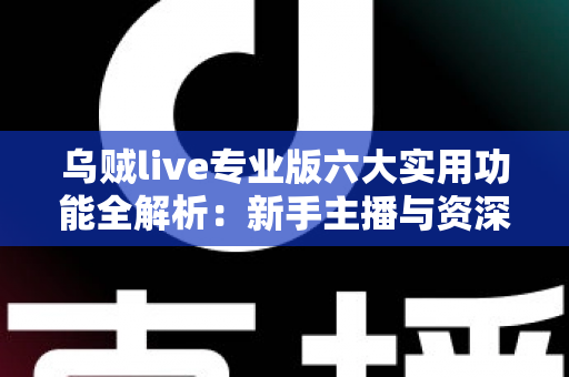 乌贼live专业版六大实用功能全解析：新手主播与资深玩家都值得一试的高效直播神器