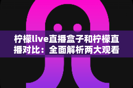 柠檬live直播盒子和柠檬直播对比:全面解析两大观看方式的区别与选择指南 柠檬live直播盒子和柠檬直播对比:全面解析两大观看方式的区别与选择指南