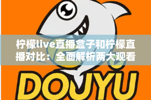 柠檬live直播盒子和柠檬直播对比：全面解析两大观看方式的区别与选择指南