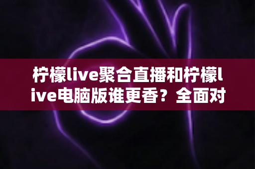 柠檬live聚合直播和柠檬live电脑版谁更香？全面对比助你找到最适合的观看方式