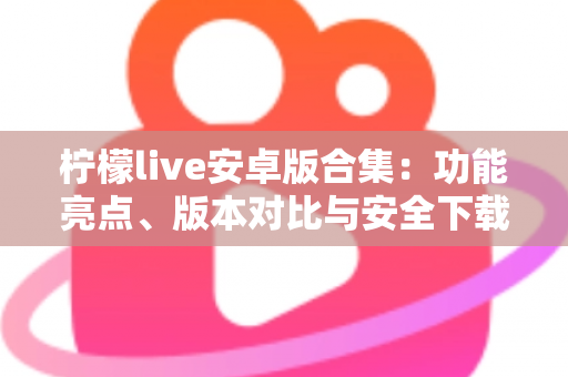 柠檬live安卓版合集：功能亮点、版本对比与安全下载全攻略