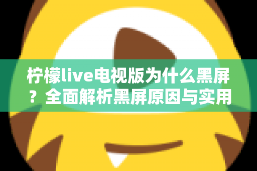 柠檬live电视版为什么黑屏?全面解析黑屏原因与实用解决方法指南 柠檬live电视版为什么黑屏?全面解析黑屏原因与实用解决方法指南