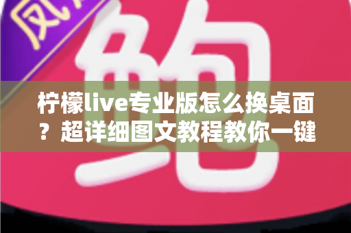柠檬live专业版怎么换桌面?超详细图文教程教你一键更换个性化桌面背景 柠檬live专业版怎么换桌面?超详细图文教程教你一键更换个性化桌面背景