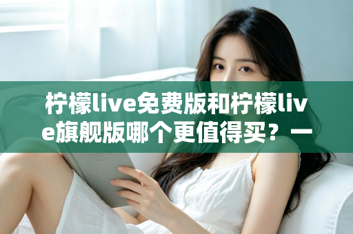 柠檬live免费版和柠檬live旗舰版哪个更值得买?一篇文章帮你算清这笔账 柠檬live免费版和柠檬live旗舰版哪个更值得买?一篇文章帮你算清这笔账