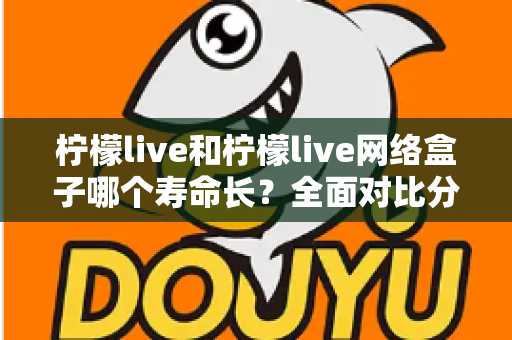 柠檬live和柠檬live网络盒子哪个寿命长?全面对比分析与延长使用寿命实用指南 柠檬live和柠檬live网络盒子哪个寿命长?全面对比分析与延长使用寿命实用指南