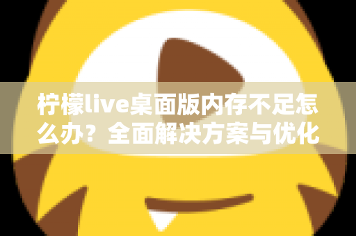 柠檬live桌面版内存不足怎么办?全面解决方案与优化技巧大公开 柠檬live桌面版内存不足怎么办?全面解决方案与优化技巧大公开