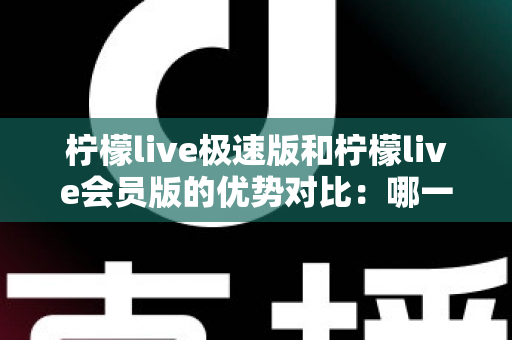 柠檬live极速版和柠檬live会员版的优势对比：哪一版更适合你？全面解析两大版本差异与选择指南