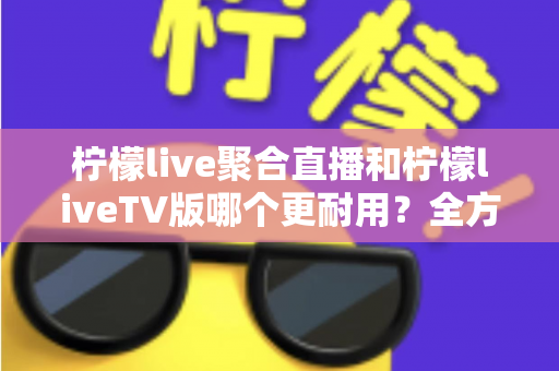 柠檬live聚合直播和柠檬liveTV版哪个更耐用？全方位深度对比解析与使用建议