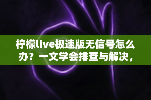 柠檬live极速版无信号怎么办？一文学会排查与解决，畅享流畅直播体验