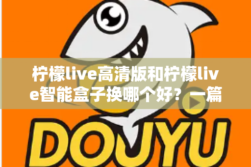 柠檬live高清版和柠檬live智能盒子换哪个好?一篇看懂画质、流畅度与性价比的全面对比指南 柠檬live高清版和柠檬live智能盒子换哪个好?一篇看懂画质、流畅度与性价比的全面对比指南