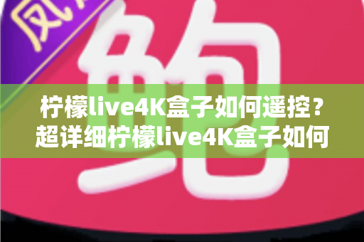 柠檬live4K盒子如何遥控？超详细柠檬live4K盒子如何遥控操作指南，新手也能一学就会