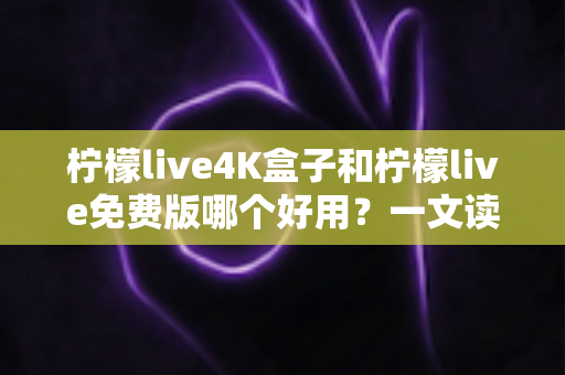 柠檬live4K盒子和柠檬live免费版哪个好用?一文读懂两者差异,选对观影方案不踩坑 柠檬live4K盒子和柠檬live免费版哪个好用?一文读懂两者差异,选对观影方案不踩坑