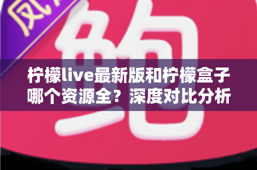 柠檬live最新版和柠檬盒子哪个资源全?深度对比分析帮你找到答案 柠檬live最新版和柠檬盒子哪个资源全?深度对比分析帮你找到答案