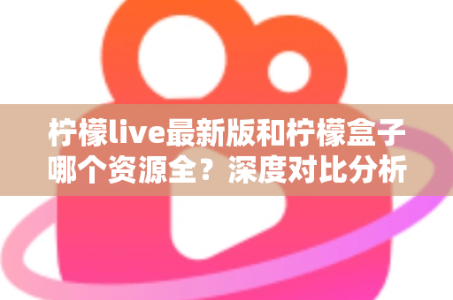 柠檬live最新版和柠檬盒子哪个资源全?深度对比分析帮你找到答案 柠檬live最新版和柠檬盒子哪个资源全?深度对比分析帮你找到答案