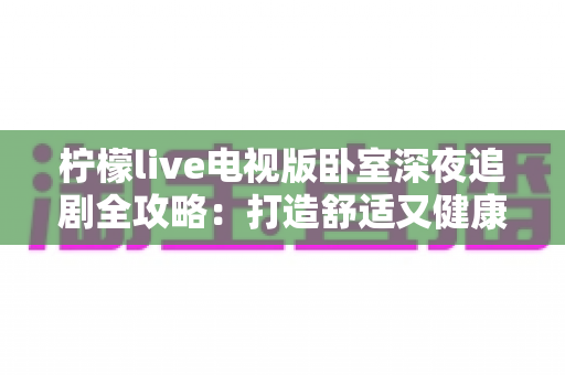 柠檬live电视版卧室深夜追剧全攻略：打造舒适又健康的大屏深夜观影体验