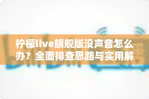 柠檬live旗舰版没声音怎么办？全面排查思路与实用解决方法一文讲透